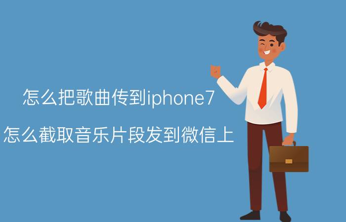 怎么把歌曲传到iphone7 怎么截取音乐片段发到微信上？